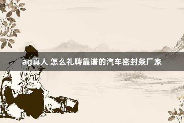 ag真人 怎么礼聘靠谱的汽车密封条厂家