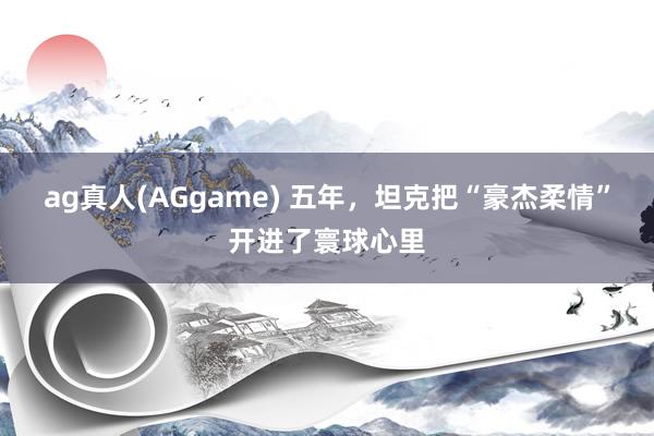 ag真人(AGgame) 五年，坦克把“豪杰柔情”开进了寰球心里