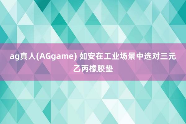 ag真人(AGgame) 如安在工业场景中选对三元乙丙橡胶垫