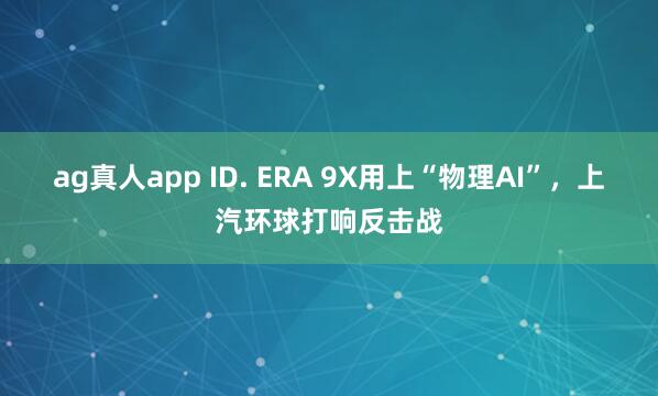ag真人app ID. ERA 9X用上“物理AI”，上汽环球打响反击战