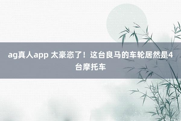 ag真人app 太豪恣了！这台良马的车轮居然是4台摩托车