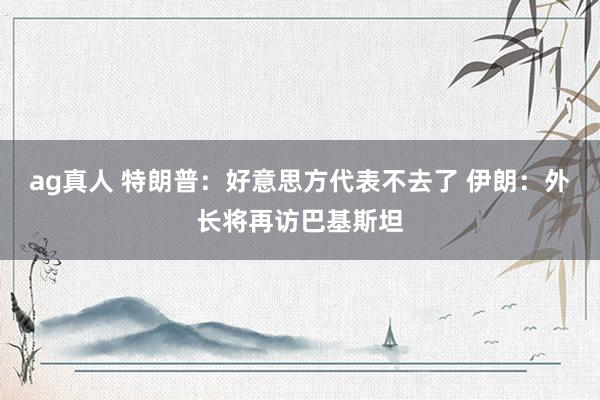ag真人 特朗普：好意思方代表不去了 伊朗：外长将再访巴基斯坦