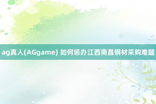 ag真人(AGgame) 如何惩办江西南昌钢材采购难题