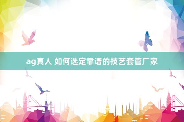 ag真人 如何选定靠谱的技艺套管厂家