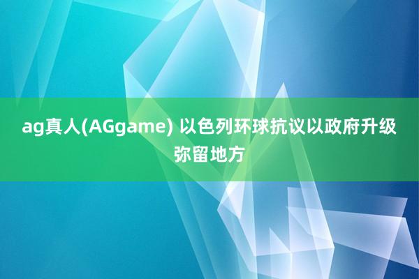 ag真人(AGgame) 以色列环球抗议以政府升级弥留地方