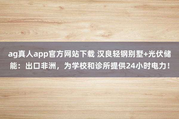 ag真人app官方网站下载 汉良轻钢别墅+光伏储能：出口非洲，为学校和诊所提供24小时电力！