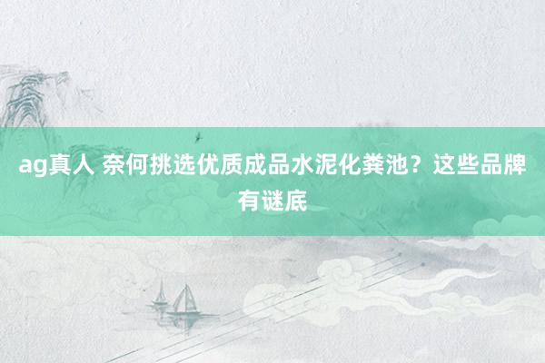 ag真人 奈何挑选优质成品水泥化粪池？这些品牌有谜底