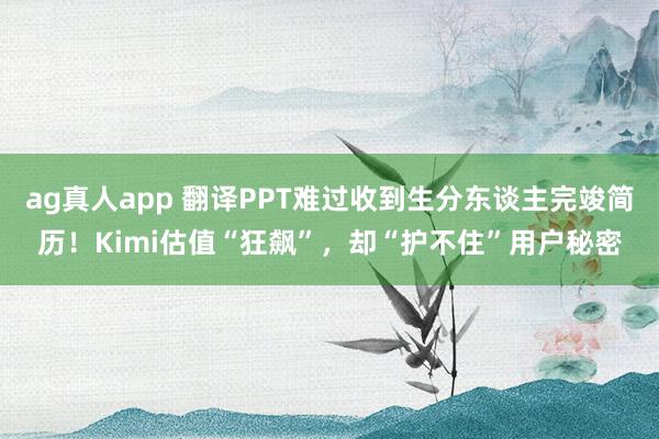 ag真人app 翻译PPT难过收到生分东谈主完竣简历！Kimi估值“狂飙”，却“护不住”用户秘密