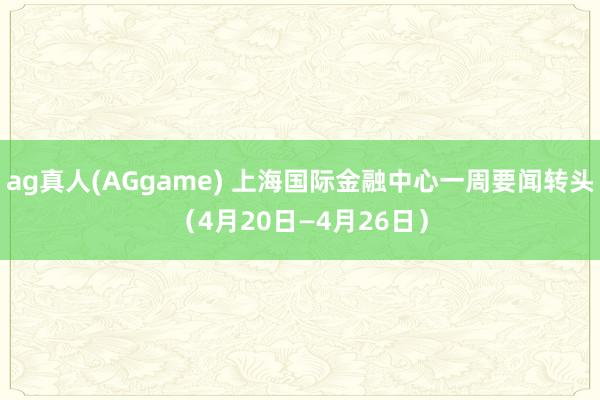 ag真人(AGgame) 上海国际金融中心一周要闻转头（4月20日—4月26日）