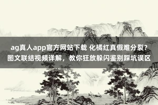 ag真人app官方网站下载 化橘红真假难分裂？图文联结视频详解，教你狂放躲闪鉴别踩坑误区