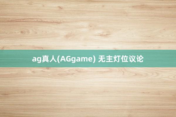 ag真人(AGgame) 无主灯位议论