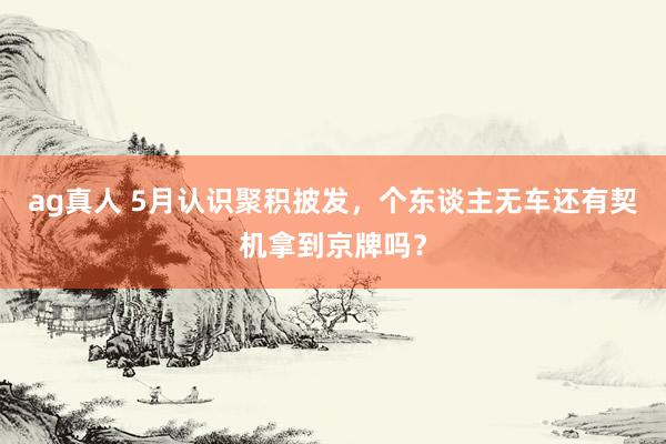 ag真人 5月认识聚积披发，个东谈主无车还有契机拿到京牌吗？