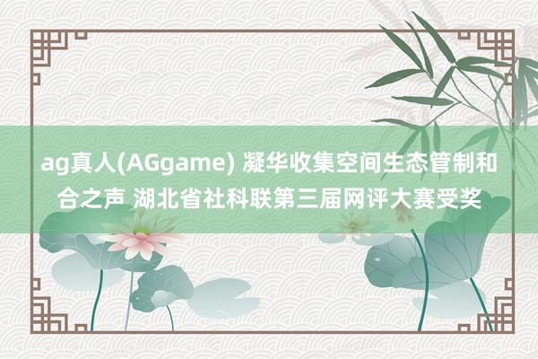 ag真人(AGgame) 凝华收集空间生态管制和合之声 湖北省社科联第三届网评大赛受奖