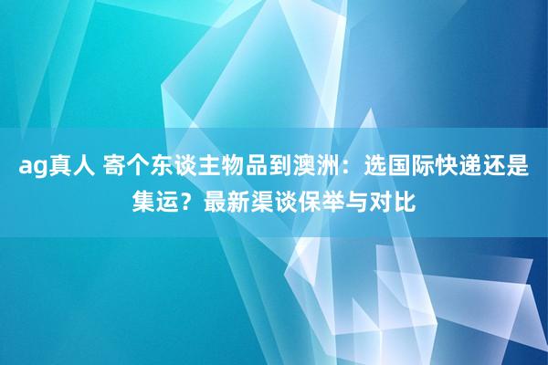 ag真人 寄个东谈主物品到澳洲：选国际快递还是集运？最新渠谈保举与对比