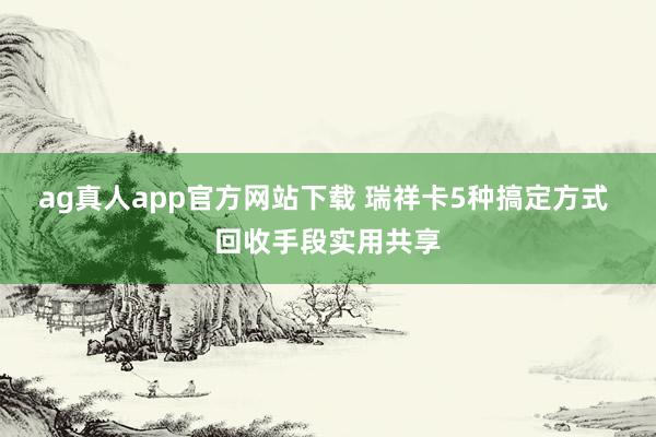 ag真人app官方网站下载 瑞祥卡5种搞定方式 回收手段实用共享