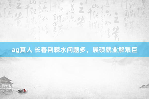 ag真人 长春荆棘水问题多，展硕就业解艰巨
