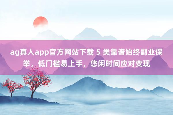 ag真人app官方网站下载 5 类靠谱始终副业保举，低门槛易上手，悠闲时间应对变现