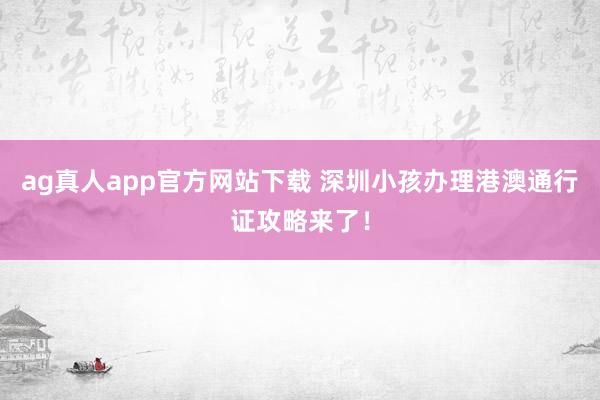 ag真人app官方网站下载 深圳小孩办理港澳通行证攻略来了！