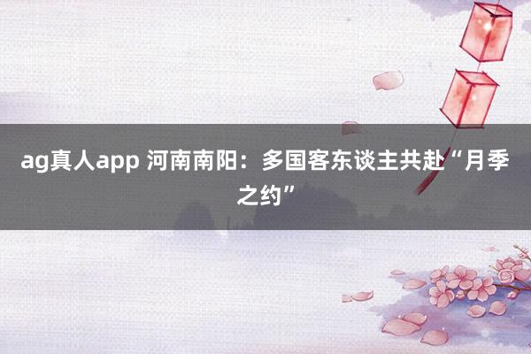 ag真人app 河南南阳：多国客东谈主共赴“月季之约”