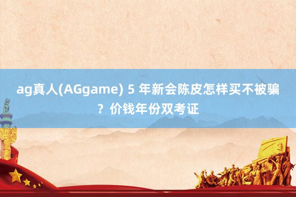 ag真人(AGgame) 5 年新会陈皮怎样买不被骗？价钱年份双考证