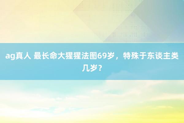 ag真人 最长命大猩猩法图69岁，特殊于东谈主类几岁？
