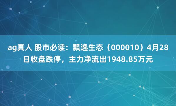 ag真人 股市必读：飘逸生态（000010）4月28日收盘跌停，主力净流出1948.85万元