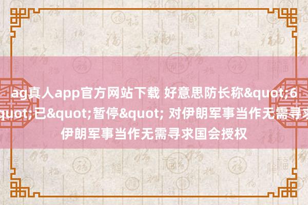 ag真人app官方网站下载 好意思防长称"60天时限"已"暂停" 对伊朗军事当作无需寻求国会授权