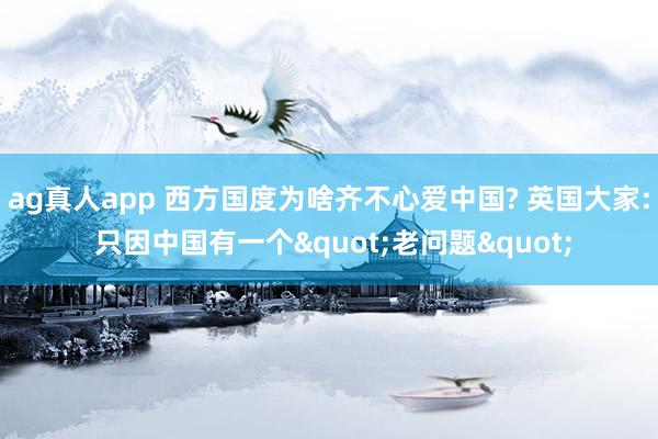 ag真人app 西方国度为啥齐不心爱中国? 英国大家: 只因中国有一个"老问题"