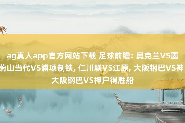 ag真人app官方网站下载 足球前瞻: 奥克兰VS墨尔本城, 蔚山当代VS浦项制铁, 仁川联VS江原, 大阪钢巴VS神户得胜船
