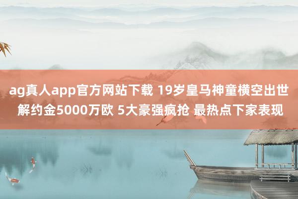 ag真人app官方网站下载 19岁皇马神童横空出世 解约金5000万欧 5大豪强疯抢 最热点下家表现