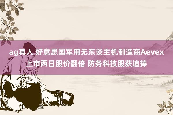 ag真人 好意思国军用无东谈主机制造商Aevex上市两日股价翻倍 防务科技股获追捧