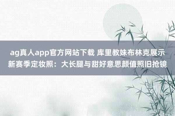 ag真人app官方网站下载 库里教妹布林克展示新赛季定妆照：大长腿与甜好意思颜值照旧抢镜