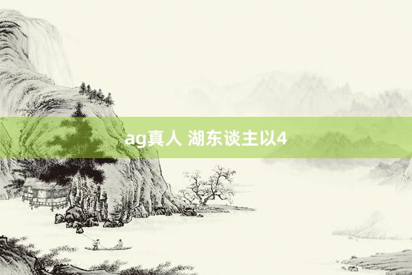 ag真人 湖东谈主以4