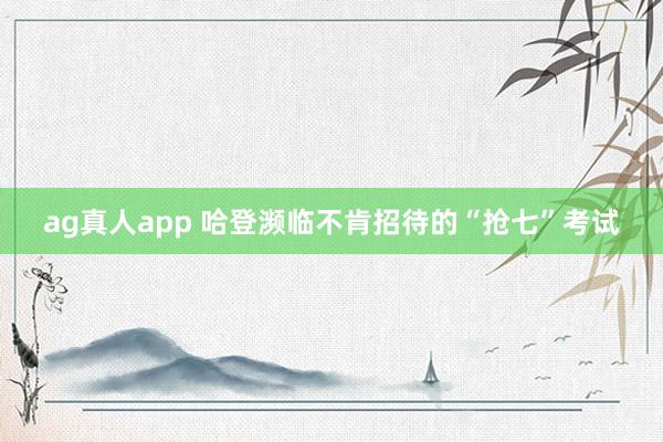 ag真人app 哈登濒临不肯招待的“抢七”考试