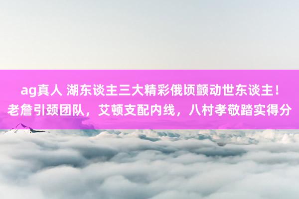 ag真人 湖东谈主三大精彩俄顷颤动世东谈主！老詹引颈团队，艾顿支配内线，八村孝敬踏实得分
