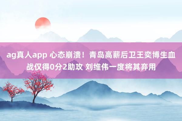 ag真人app 心态崩溃！青岛高薪后卫王奕博生血战仅得0分2助攻 刘维伟一度将其弃用