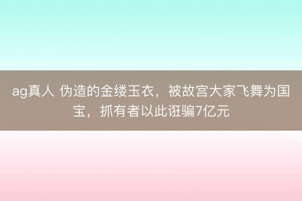 ag真人 伪造的金缕玉衣，被故宫大家飞舞为国宝，抓有者以此诳骗7亿元