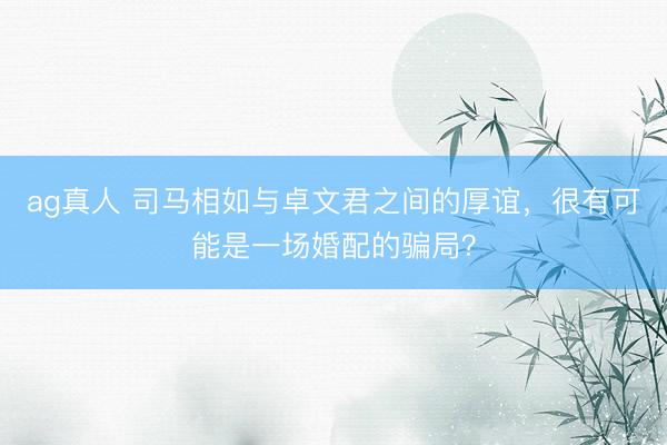 ag真人 司马相如与卓文君之间的厚谊，很有可能是一场婚配的骗局？