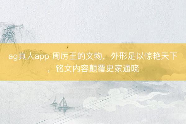ag真人app 周厉王的文物，外形足以惊艳天下，铭文内容颠覆史家通晓