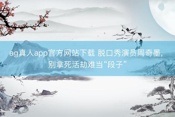 ag真人app官方网站下载 脱口秀演员周奇墨， 别拿死活劫难当“段子”