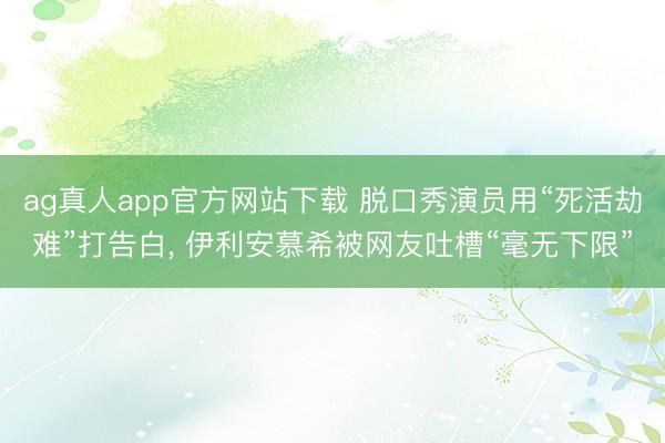 ag真人app官方网站下载 脱口秀演员用“死活劫难”打告白， 伊利安慕希被网友吐槽“毫无下限”