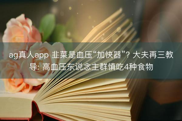ag真人app 韭菜是血压“加快器”? 大夫再三教导: 高血压东说念主群慎吃4种食物