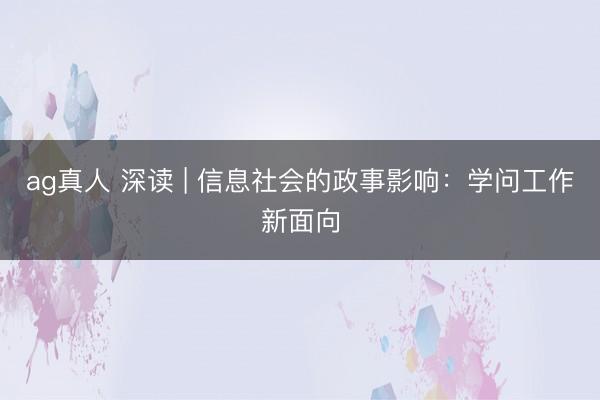 ag真人 深读 | 信息社会的政事影响：学问工作新面向