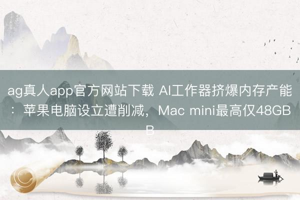 ag真人app官方网站下载 AI工作器挤爆内存产能：苹果电脑设立遭削减，Mac mini最高仅48GB