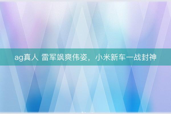 ag真人 雷军飒爽伟姿，小米新车一战封神
