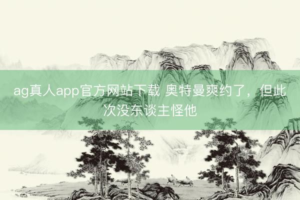 ag真人app官方网站下载 奥特曼爽约了，但此次没东谈主怪他