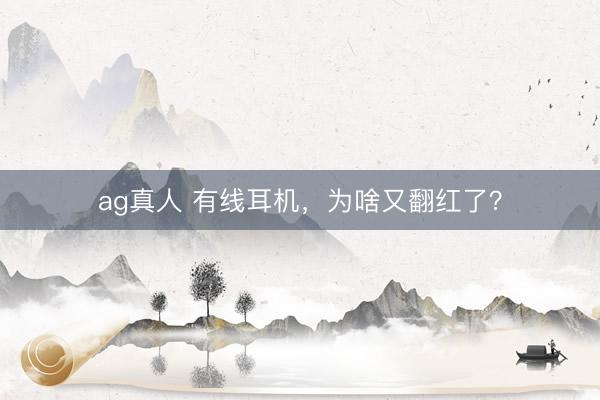 ag真人 有线耳机，为啥又翻红了？