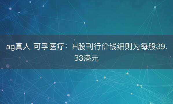 ag真人 可孚医疗：H股刊行价钱细则为每股39.33港元