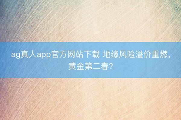 ag真人app官方网站下载 地缘风险溢价重燃，黄金第二春？
