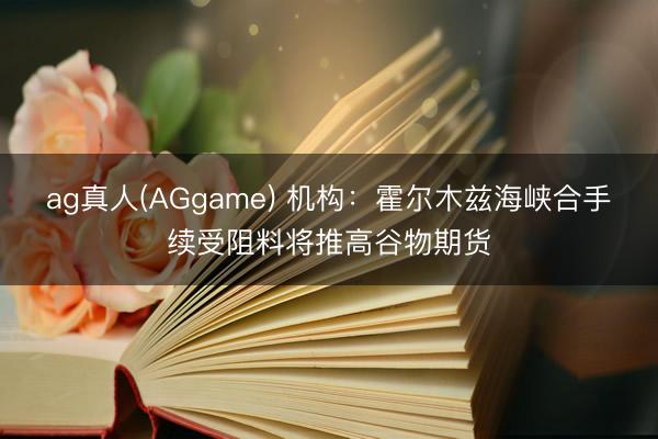 ag真人(AGgame) 机构：霍尔木兹海峡合手续受阻料将推高谷物期货